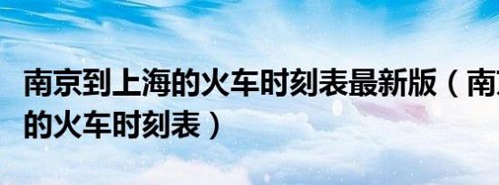 南京到上海的火车时刻表最新版（南京到上海的火车时刻表）