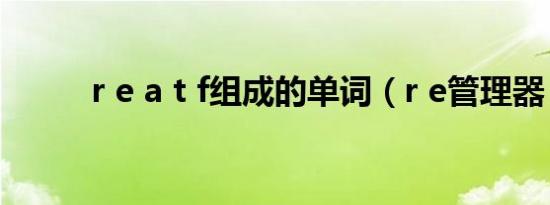 r e a t f组成的单词（r e管理器）