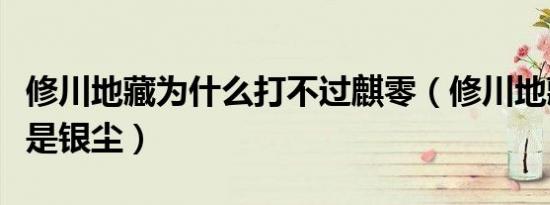 修川地藏为什么打不过麒零（修川地藏为什么是银尘）