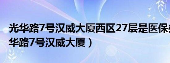 光华路7号汉威大厦西区27层是医保办吗（光华路7号汉威大厦）