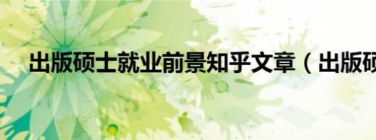 出版硕士就业前景知乎文章（出版硕士）