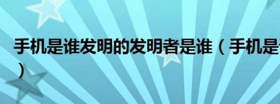 手机是谁发明的发明者是谁（手机是谁发明的）