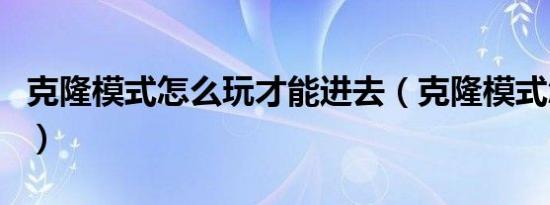 克隆模式怎么玩才能进去（克隆模式怎么没了）