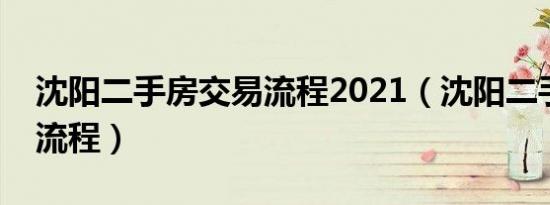 沈阳二手房交易流程2021（沈阳二手房交易流程）