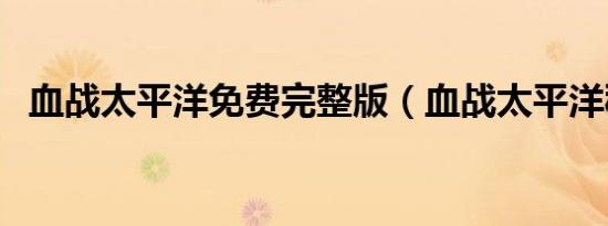 血战太平洋免费完整版（血战太平洋秘籍）