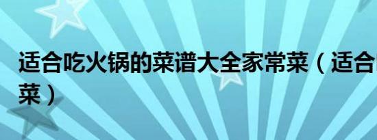 适合吃火锅的菜谱大全家常菜（适合吃火锅的菜）
