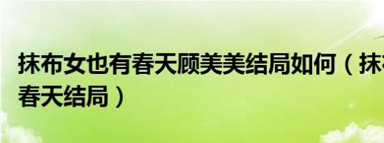 抹布女也有春天顾美美结局如何（抹布女也有春天结局）