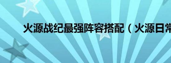火源战纪最强阵容搭配（火源日常）