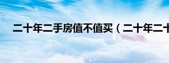 二十年二手房值不值买（二十年二十人）