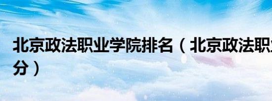 北京政法职业学院排名（北京政法职业学院查分）