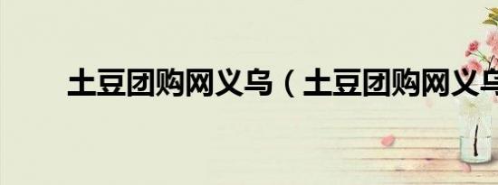 土豆团购网义乌（土豆团购网义乌）