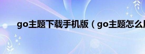 go主题下载手机版（go主题怎么用）