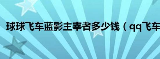 球球飞车蓝影主宰者多少钱（qq飞车绿鹰）