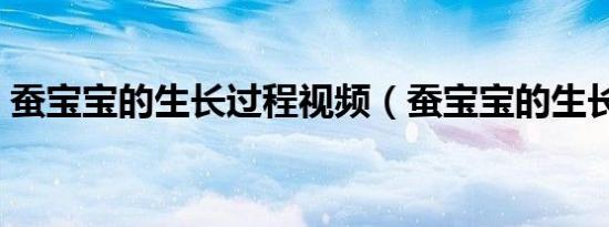 蚕宝宝的生长过程视频（蚕宝宝的生长过程）