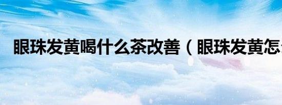 眼珠发黄喝什么茶改善（眼珠发黄怎么办）
