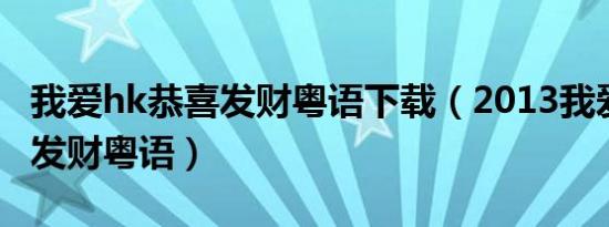 我爱hk恭喜发财粤语下载（2013我爱hk恭喜发财粤语）