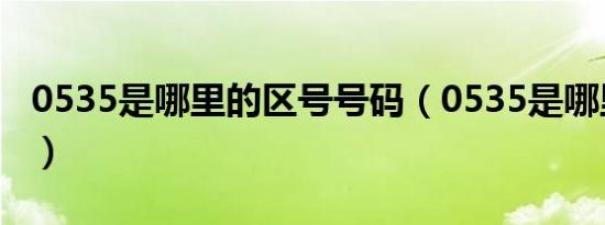 0535是哪里的区号号码（0535是哪里的区号）