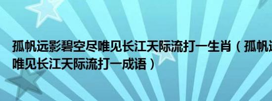 孤帆远影碧空尽唯见长江天际流打一生肖（孤帆远影碧空尽唯见长江天际流打一成语）