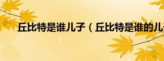 丘比特是谁儿子（丘比特是谁的儿子）