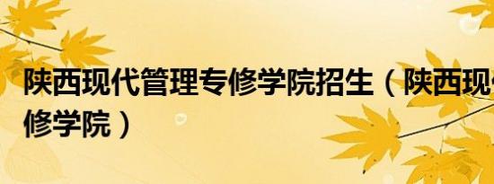 陕西现代管理专修学院招生（陕西现代管理专修学院）
