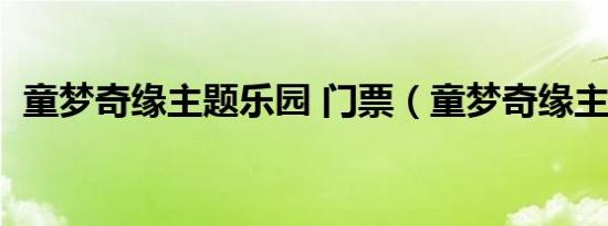 童梦奇缘主题乐园 门票（童梦奇缘主题曲）