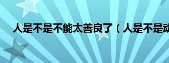 人是不是不能太善良了（人是不是动物）
