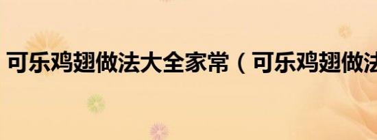 可乐鸡翅做法大全家常（可乐鸡翅做法大全）