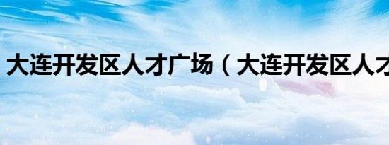大连开发区人才广场（大连开发区人才广场）