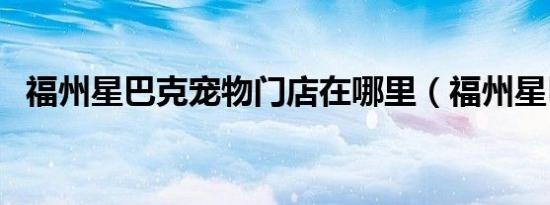 福州星巴克宠物门店在哪里（福州星巴克）