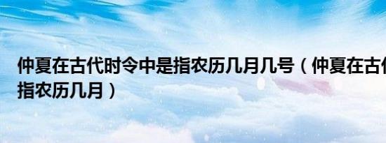 仲夏在古代时令中是指农历几月几号（仲夏在古代时令中是指农历几月）
