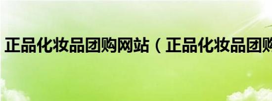 正品化妆品团购网站（正品化妆品团购网站）