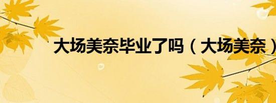 大场美奈毕业了吗（大场美奈）