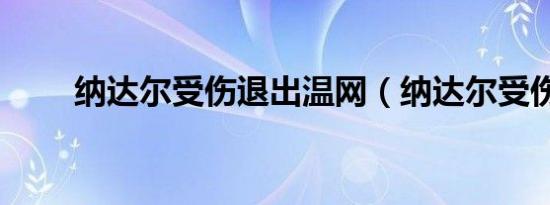 纳达尔受伤退出温网（纳达尔受伤）