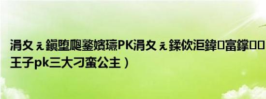 涓夊ぇ鎭堕瓟鐜嬪瓙PK涓夊ぇ鍒佽洰鍏富鐣（三大恶魔王子pk三大刁蛮公主）