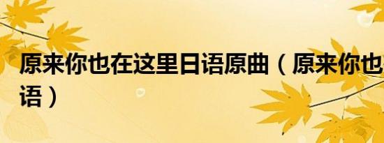 原来你也在这里日语原曲（原来你也在这里日语）