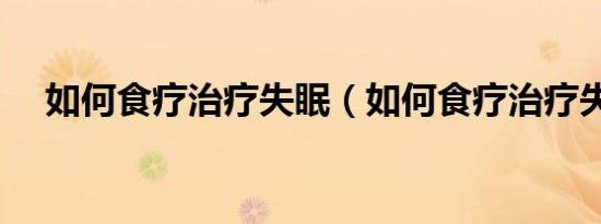 如何食疗治疗失眠（如何食疗治疗失眠）
