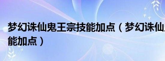 梦幻诛仙鬼王宗技能加点（梦幻诛仙鬼王宗技能加点）
