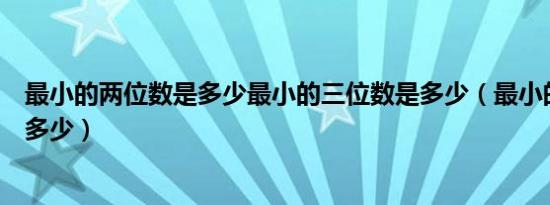 最小的两位数是多少最小的三位数是多少（最小的两位数是多少）