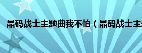 晶码战士主题曲我不怕（晶码战士主题曲）