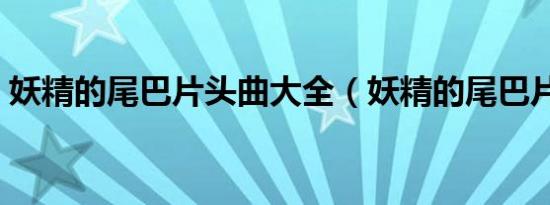 妖精的尾巴片头曲大全（妖精的尾巴片头曲）