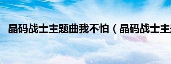 晶码战士主题曲我不怕（晶码战士主题曲）