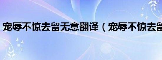 宠辱不惊去留无意翻译（宠辱不惊去留无意）