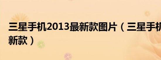 三星手机2013最新款图片（三星手机2013最新款）