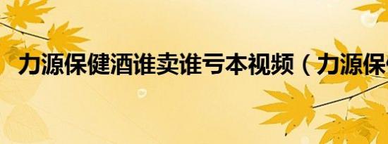 力源保健酒谁卖谁亏本视频（力源保健酒）