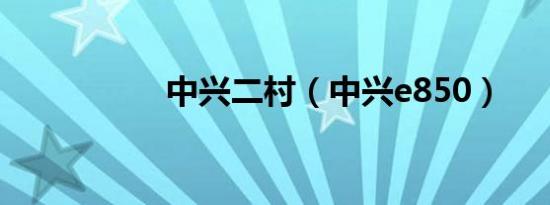 中兴二村（中兴e850）