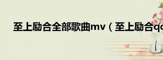 至上励合全部歌曲mv（至上励合qq号）