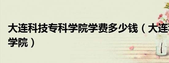 大连科技专科学院学费多少钱（大连科技专修学院）