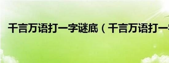 千言万语打一字谜底（千言万语打一字谜）
