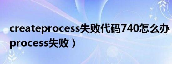 createprocess失败代码740怎么办（createprocess失败）