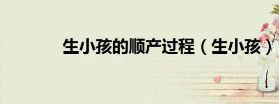 生小孩的顺产过程（生小孩）